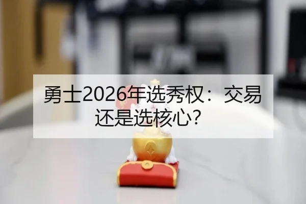 勇士2026年选秀权：交易还是选核心？