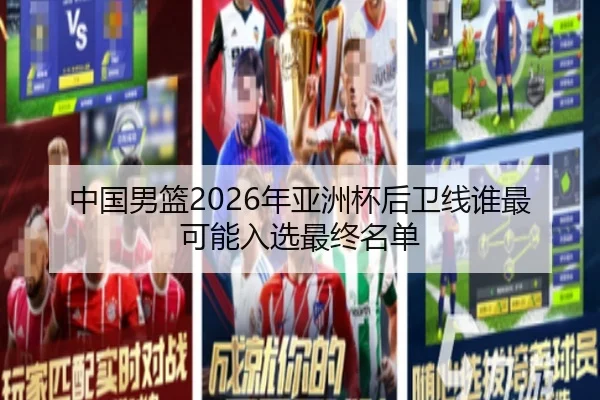 中国男篮2026年亚洲杯后卫线谁最可能入选最终名单